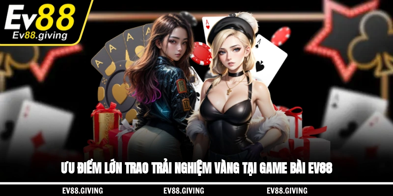 Ưu điểm lớn trao trải nghiệm vàng tại game bài EV88